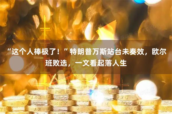 “这个人棒极了！”特朗普万斯站台未奏效，欧尔班败选，一文看起落人生