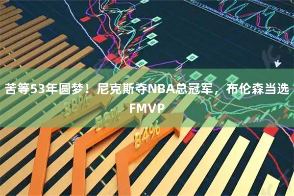 苦等53年圆梦！尼克斯夺NBA总冠军，布伦森当选FMVP