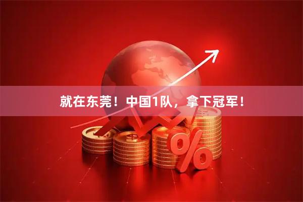 就在东莞！中国1队，拿下冠军！