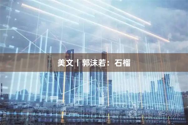 美文丨郭沫若：石榴