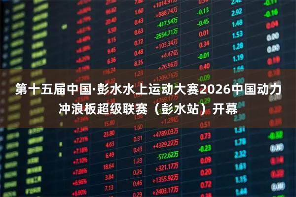 第十五届中国·彭水水上运动大赛2026中国动力冲浪板超级联赛（彭水站）开幕