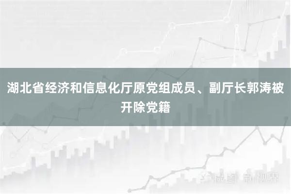 湖北省经济和信息化厅原党组成员、副厅长郭涛被开除党籍