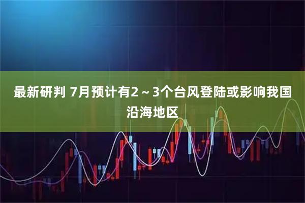 最新研判 7月预计有2～3个台风登陆或影响我国沿海地区