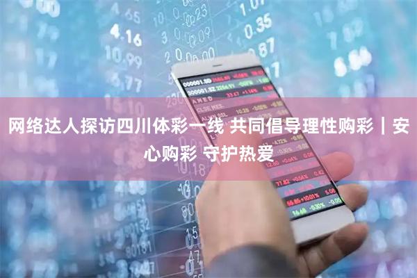 网络达人探访四川体彩一线 共同倡导理性购彩｜安心购彩 守护热爱
