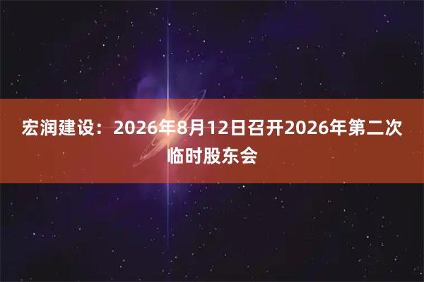 宏润建设：2026年8月12日召开2026年第二次临时股东会