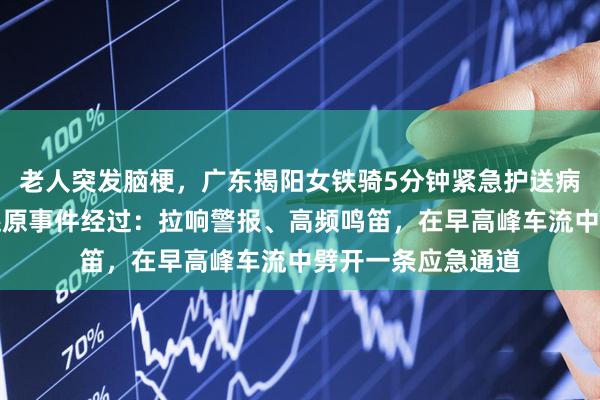老人突发脑梗，广东揭阳女铁骑5分钟紧急护送病人就医！当事人还原事件经过：拉响警报、高频鸣笛，在早高峰车流中劈开一条应急通道