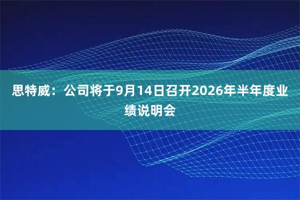 思特威：公司将于9月14日召开2026年半年度业绩说明会