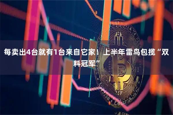 每卖出4台就有1台来自它家！上半年雷鸟包揽“双料冠军”