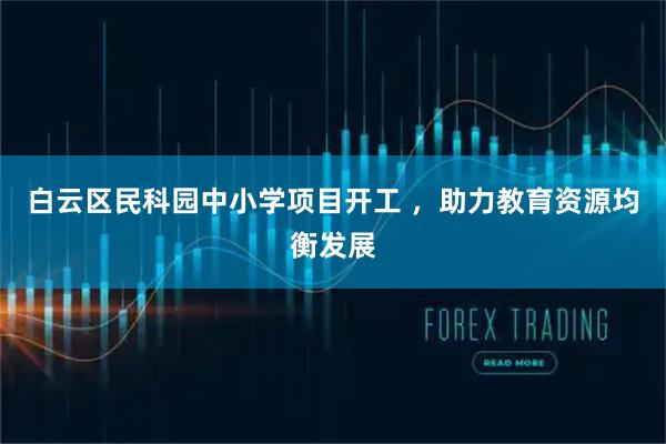 白云区民科园中小学项目开工 ，助力教育资源均衡发展