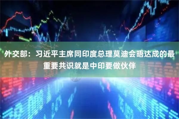 外交部：习近平主席同印度总理莫迪会晤达成的最重要共识就是中印要做伙伴